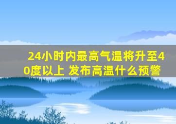 24小时内最高气温将升至40度以上 发布高温什么预警